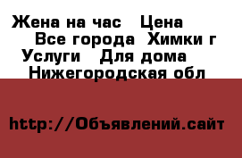 Жена на час › Цена ­ 3 000 - Все города, Химки г. Услуги » Для дома   . Нижегородская обл.